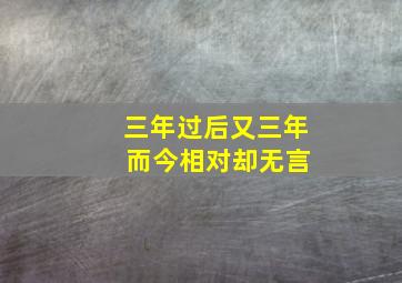 三年过后又三年 而今相对却无言